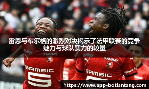 雷恩与布尔格的激烈对决揭示了法甲联赛的竞争魅力与球队实力的较量