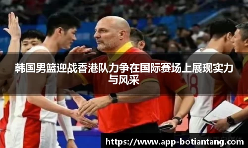 韩国男篮迎战香港队力争在国际赛场上展现实力与风采
